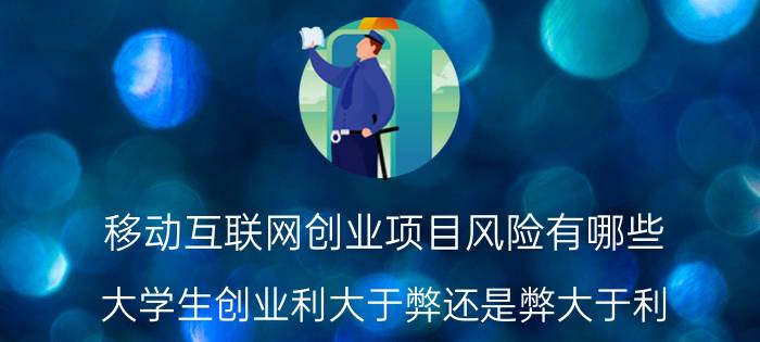 移动互联网创业项目风险有哪些 大学生创业利大于弊还是弊大于利？